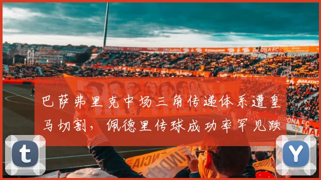 巴萨弗里克中场三角传递体系遭皇马切割,佩德里传球成功率罕见跌破80%__br_