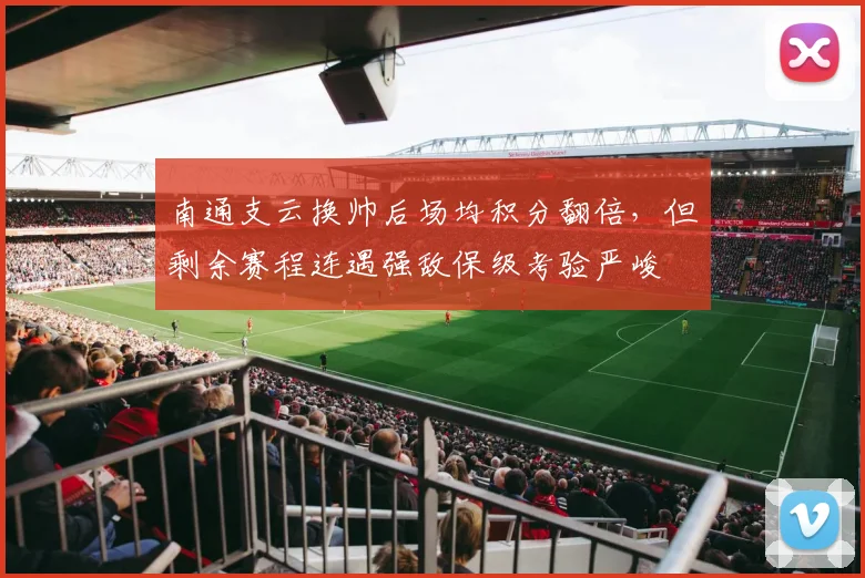 南通支云换帅后场均积分翻倍,但剩余赛程连遇强敌保级考验严峻