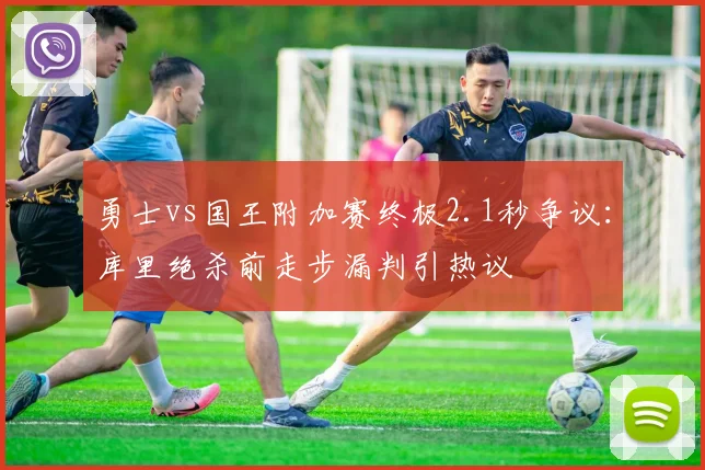勇士vs国王附加赛终极2.1秒争议:库里绝杀前走步漏判引热议
