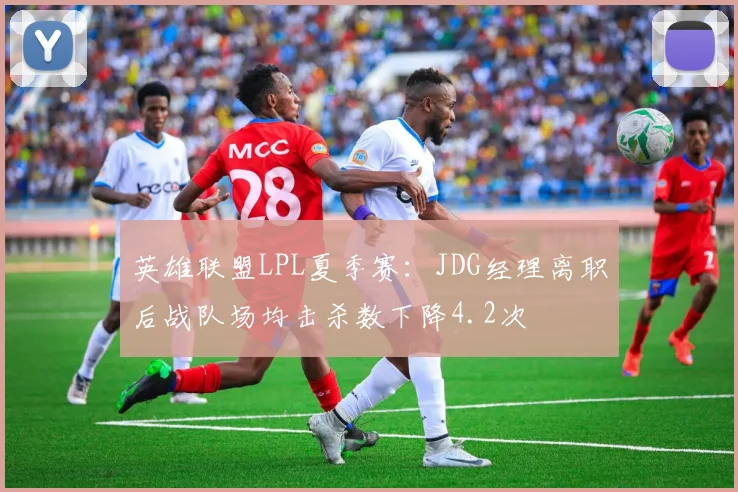 英雄联盟LPL夏季赛:JDG经理离职后战队场均击杀数下降4.2次