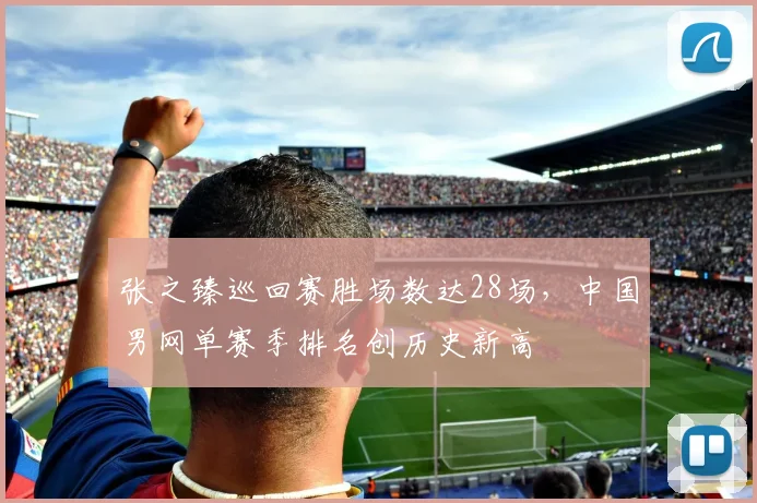 张之臻巡回赛胜场数达28场，中国男网单赛季排名创历史新高