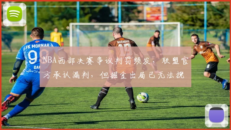 NBA西部决赛争议判罚频发,联盟官方承认漏判,但掘金出局已无法挽回