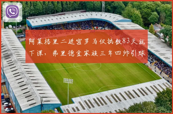 阿莱格里二进宫罗马仅执教83天就下课,弗里德金家族三年四帅引球迷线下抗议